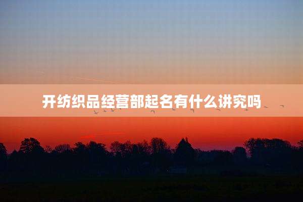 开纺织品经营部起名有什么讲究吗