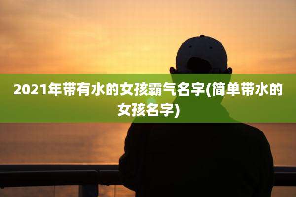 2021年带有水的女孩霸气名字(简单带水的女孩名字)