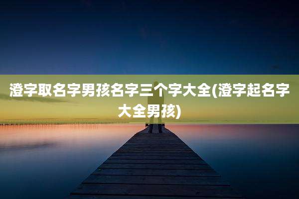 澄字取名字男孩名字三个字大全(澄字起名字大全男孩)