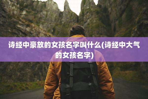 诗经中豪放的女孩名字叫什么(诗经中大气的女孩名字)