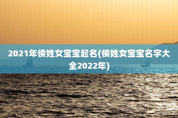 2021年侯姓女宝宝起名(侯姓女宝宝名字大全2022年)