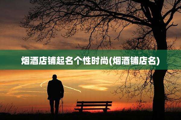 烟酒店铺起名个性时尚(烟酒铺店名)
