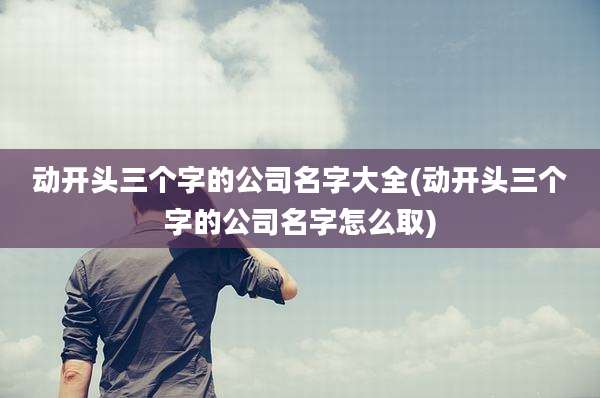 动开头三个字的公司名字大全(动开头三个字的公司名字怎么取)