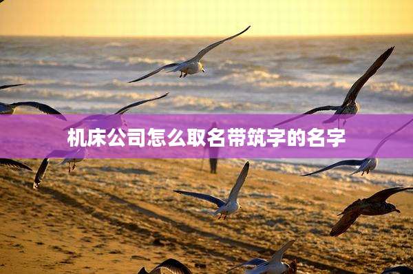 机床公司怎么取名带筑字的名字