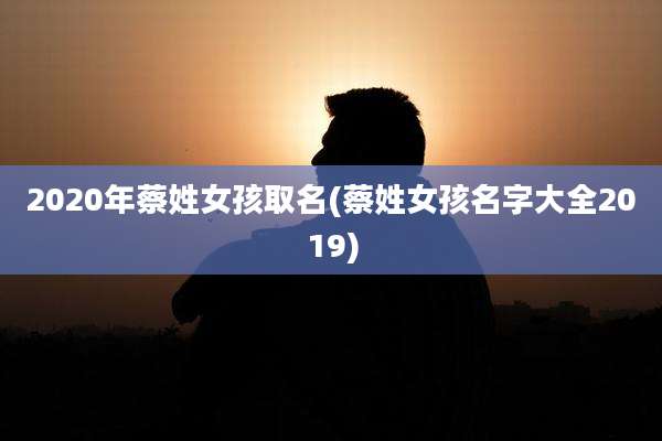 2020年蔡姓女孩取名(蔡姓女孩名字大全2019)
