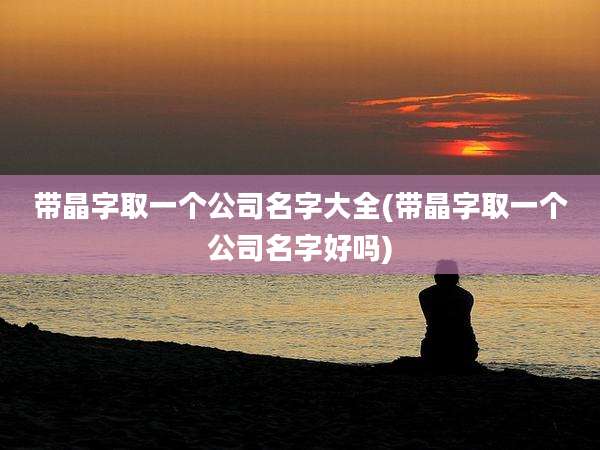 带晶字取一个公司名字大全(带晶字取一个公司名字好吗)