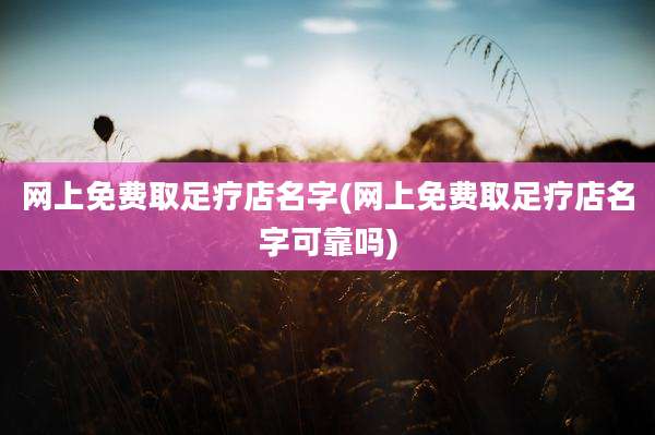 网上免费取足疗店名字(网上免费取足疗店名字可靠吗)