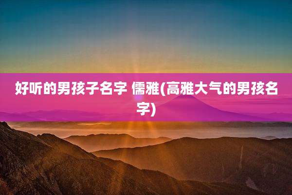 好听的男孩子名字 儒雅(高雅大气的男孩名字)