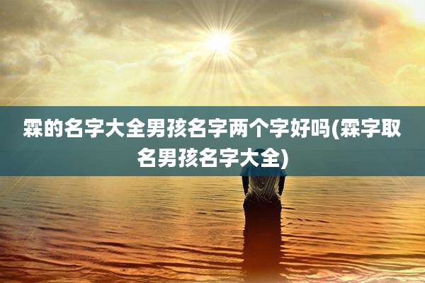 霖的名字大全男孩名字两个字好吗(霖字取名男孩名字大全)
