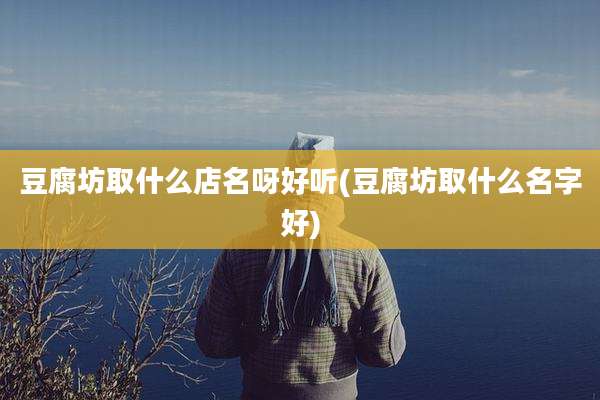 豆腐坊取什么店名呀好听(豆腐坊取什么名字好)