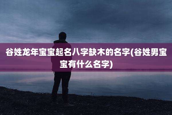 谷姓龙年宝宝起名八字缺木的名字(谷姓男宝宝有什么名字)
