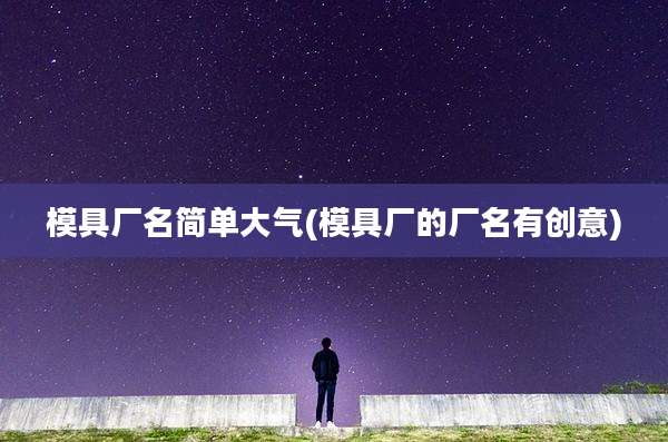 模具厂名简单大气(模具厂的厂名有创意)
