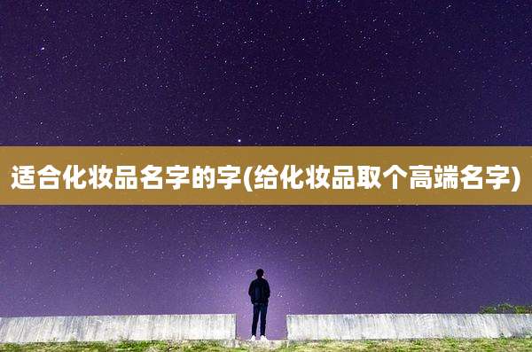 适合化妆品名字的字(给化妆品取个高端名字)