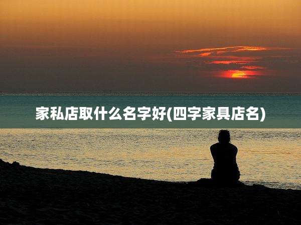 家私店取什么名字好(四字家具店名)