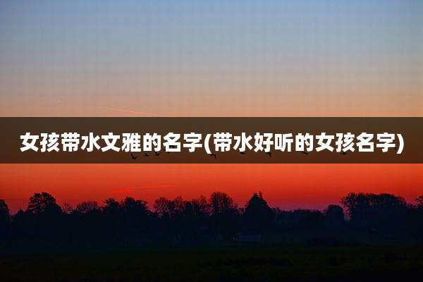 女孩带水文雅的名字(带水好听的女孩名字)