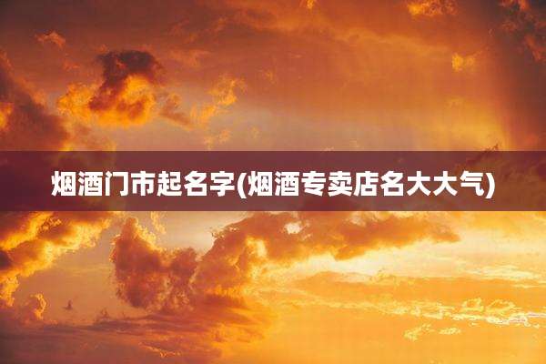烟酒门市起名字(烟酒专卖店名大大气)