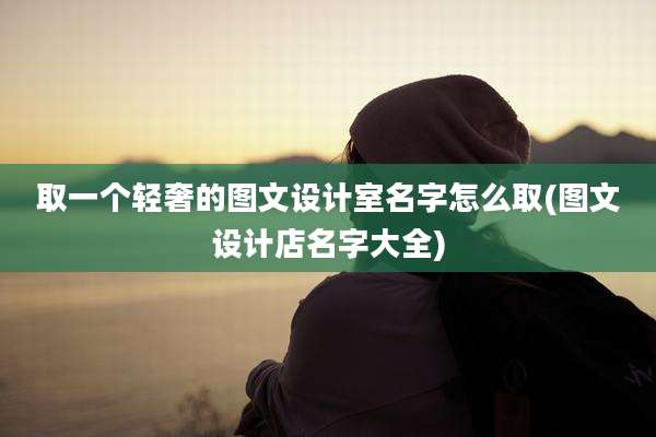 取一个轻奢的图文设计室名字怎么取(图文设计店名字大全)