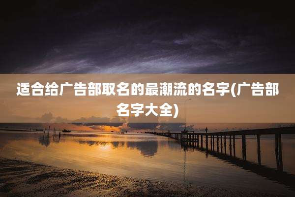 适合给广告部取名的最潮流的名字(广告部名字大全)