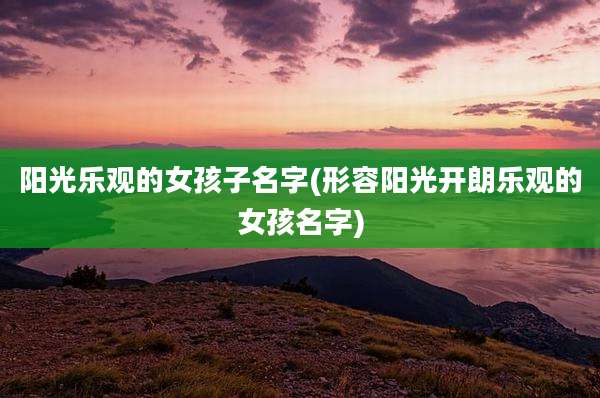 阳光乐观的女孩子名字(形容阳光开朗乐观的女孩名字)