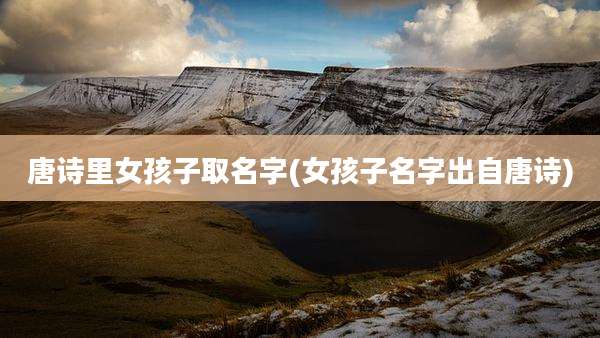 唐诗里女孩子取名字(女孩子名字出自唐诗)