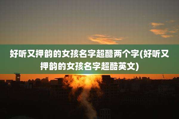 好听又押韵的女孩名字超酷两个字(好听又押韵的女孩名字超酷英文)