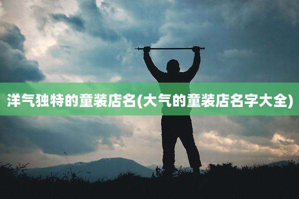 洋气独特的童装店名(大气的童装店名字大全)
