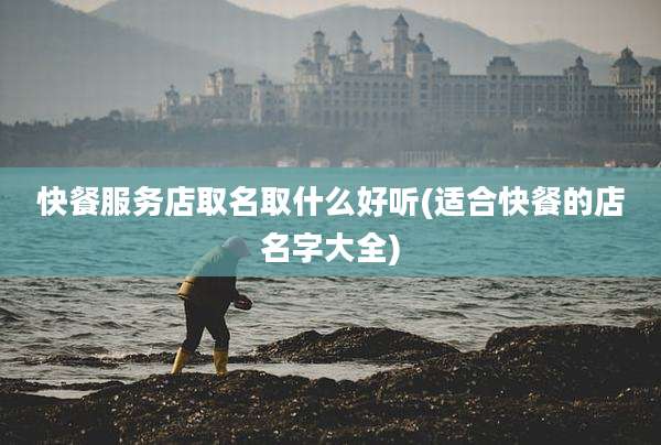 快餐服务店取名取什么好听(适合快餐的店名字大全)
