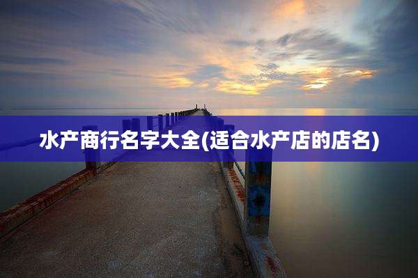 水产商行名字大全(适合水产店的店名)