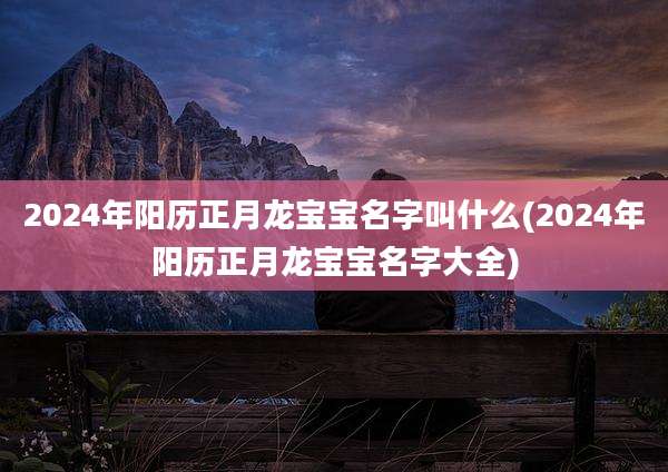 2024年阳历正月龙宝宝名字叫什么(2024年阳历正月龙宝宝名字大全)