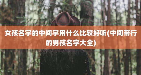 女孩名字的中间字用什么比较好听(中间带行的男孩名字大全)