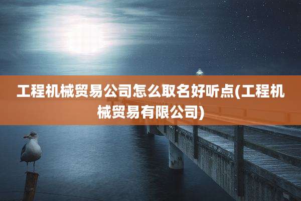 工程机械贸易公司怎么取名好听点(工程机械贸易有限公司)