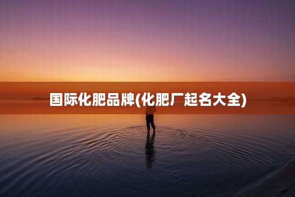 国际化肥品牌(化肥厂起名大全)