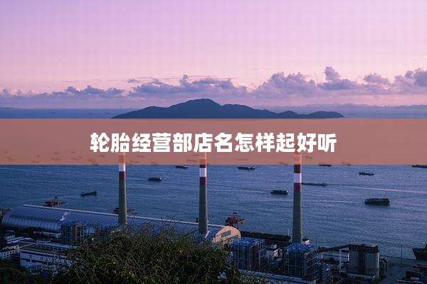 轮胎经营部店名怎样起好听