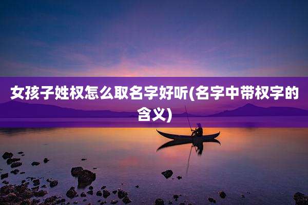 女孩子姓权怎么取名字好听(名字中带权字的含义)