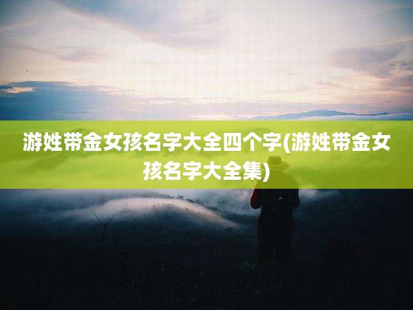 游姓带金女孩名字大全四个字(游姓带金女孩名字大全集)