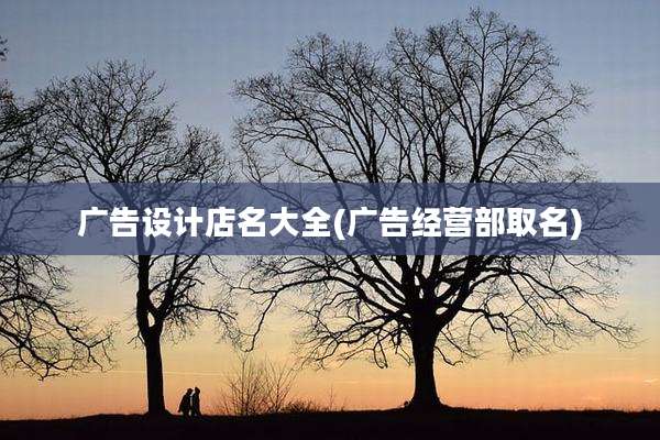 广告设计店名大全(广告经营部取名)