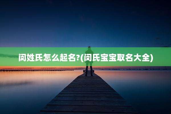闵姓氏怎么起名?(闵氏宝宝取名大全)