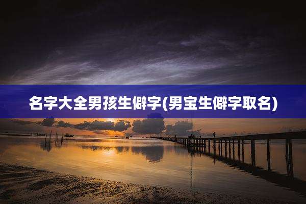 名字大全男孩生僻字(男宝生僻字取名)