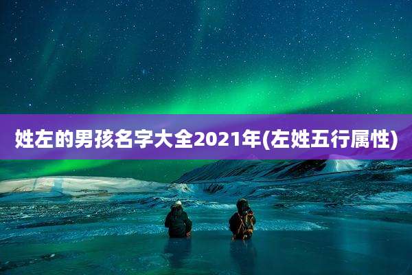 姓左的男孩名字大全2021年(左姓五行属性)