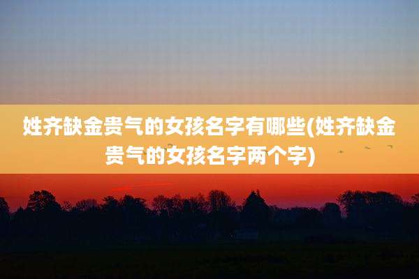 姓齐缺金贵气的女孩名字有哪些(姓齐缺金贵气的女孩名字两个字)