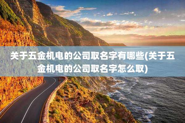 关于五金机电的公司取名字有哪些(关于五金机电的公司取名字怎么取)