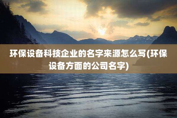 环保设备科技企业的名字来源怎么写(环保设备方面的公司名字)