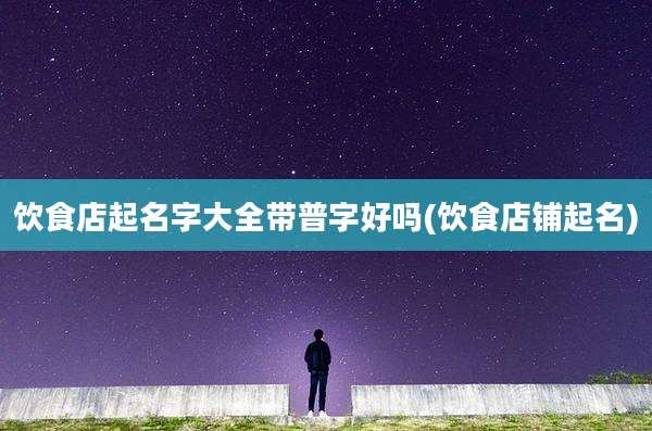 饮食店起名字大全带普字好吗(饮食店铺起名)
