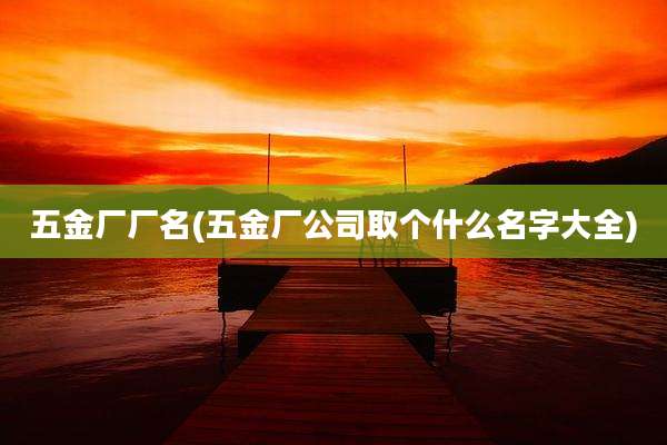 五金厂厂名(五金厂公司取个什么名字大全)