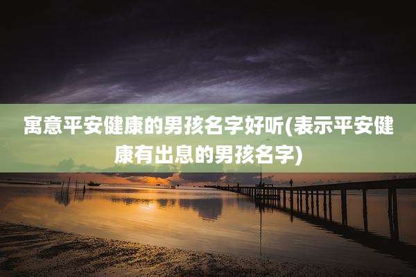 寓意平安健康的男孩名字好听(表示平安健康有出息的男孩名字)