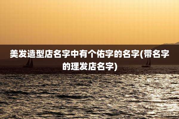 美发造型店名字中有个佑字的名字(带名字的理发店名字)