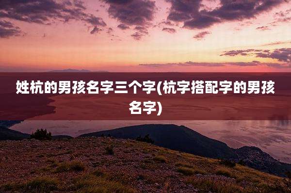 姓杭的男孩名字三个字(杭字搭配字的男孩名字)