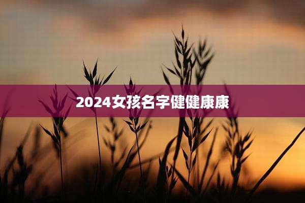 2024女孩名字健健康康