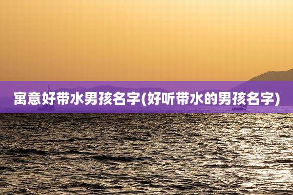 寓意好带水男孩名字(好听带水的男孩名字)