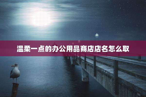 温柔一点的办公用品商店店名怎么取